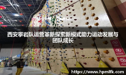西安攀岩队运营革新探索新模式助力运动发展与团队成长